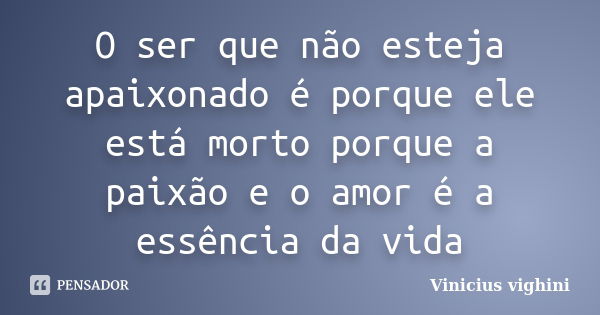 O ser que não esteja apaixonado é porque ele está morto porque a paixão e o amor é a essência da vida... Frase de Vinicius Vighini.