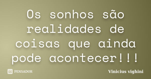 Os sonhos são realidades de coisas que ainda pode acontecer!!!... Frase de Vinicius Vighini.