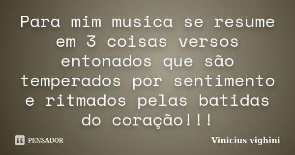 Para mim musica se resume em 3 coisas versos entonados que são temperados por sentimento e ritmados pelas batidas do coração!!!... Frase de Vinicius Vighini.