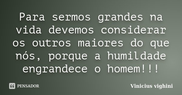 Para sermos grandes na vida devemos considerar os outros maiores do que nós, porque a humildade engrandece o homem!!!... Frase de Vinicius Vighini.