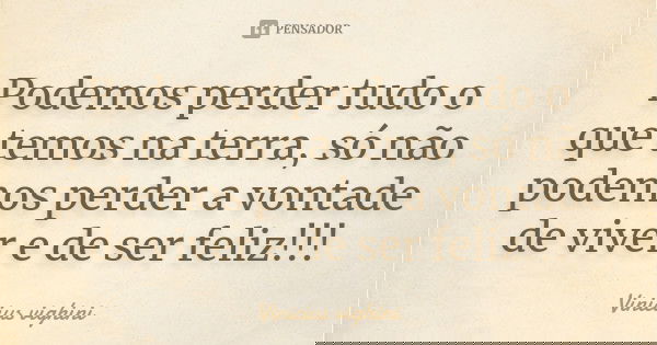 Podemos perder tudo o que temos na terra, só não podemos perder a vontade de viver e de ser feliz!!!... Frase de Vinicius Vighini.