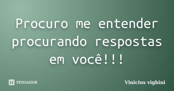 Procuro me entender procurando respostas em você!!!... Frase de Vinicius Vighini.