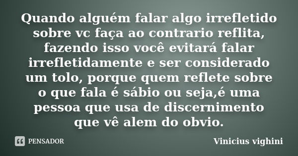 Quando alguém falar algo irrefletido sobre vc faça ao contrario reflita, fazendo isso você evitará falar irrefletidamente e ser considerado um tolo, porque quem... Frase de Vinicius Vighini.