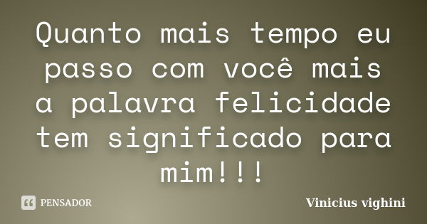 Quanto mais tempo eu passo com você mais a palavra felicidade tem significado para mim!!!... Frase de Vinicius Vighini.