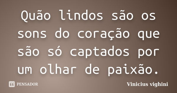 Quão lindos são os sons do coração que são só captados por um olhar de paixão.... Frase de Vinicius Vighini.