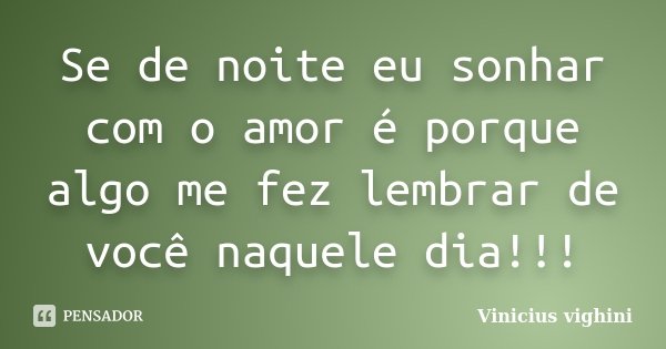 Se de noite eu sonhar com o amor é porque algo me fez lembrar de você naquele dia!!!... Frase de Vinicius Vighini.