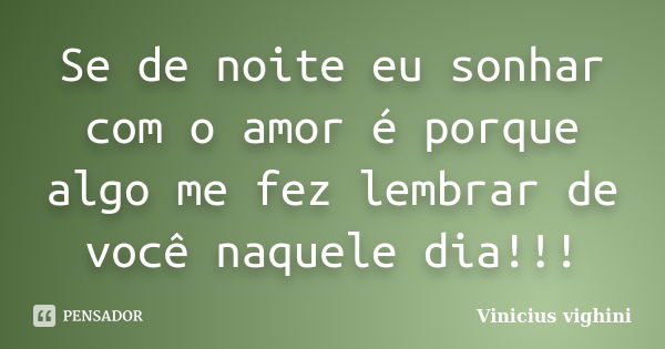 Se de noite eu sonhar com o amor é porque algo me fez lembrar de você naquele dia!!!... Frase de Vinicius Vighini.