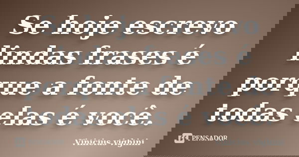 Se hoje escrevo lindas frases é porque a fonte de todas elas é você.... Frase de Vinicius Vighini.