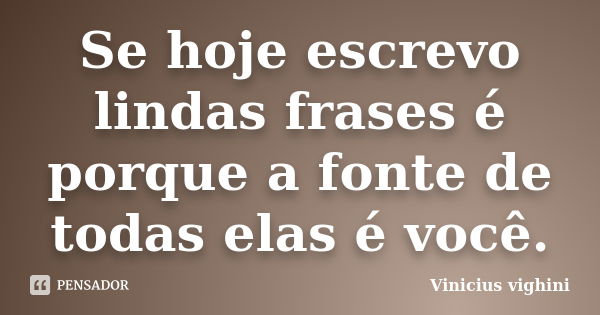 Se hoje escrevo lindas frases é porque a fonte de todas elas é você.... Frase de Vinicius Vighini.