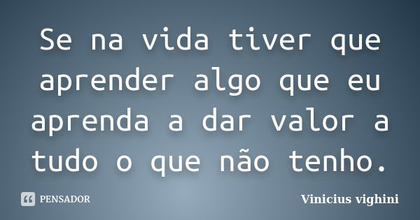 Se na vida tiver que aprender algo que eu aprenda a dar valor a tudo o que não tenho.... Frase de Vinicius Vighini.