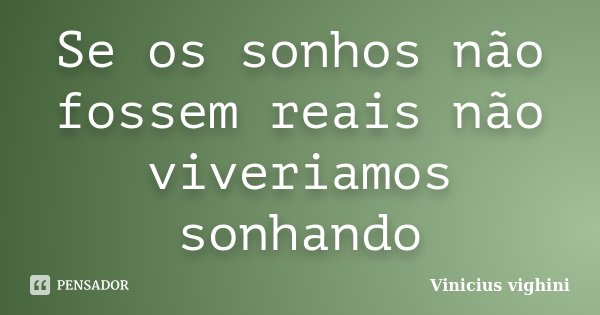Se os sonhos não fossem reais não viveriamos sonhando... Frase de Vinicius Vighini.
