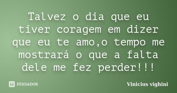 Talvez o dia que eu tiver coragem em dizer que eu te amo,o tempo me mostrará o que a falta dele me fez perder!!!... Frase de Vinicius Vighini.