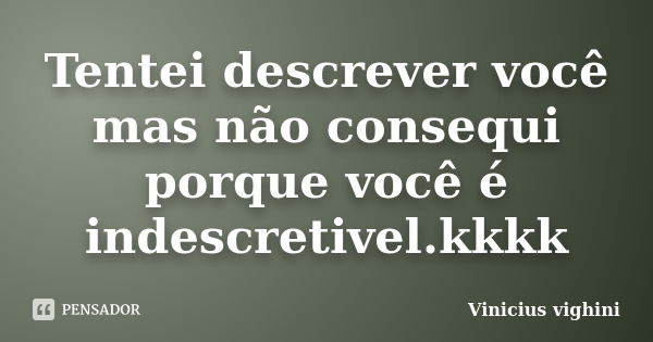 Tentei descrever você mas não consequi porque você é indescretivel.kkkk... Frase de Vinicius Vighini.