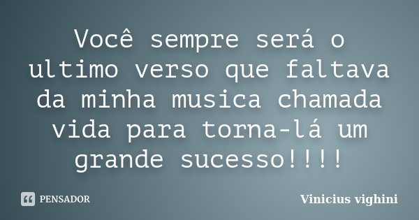 Você sempre será o ultimo verso que faltava da minha musica chamada vida para torna-lá um grande sucesso!!!!... Frase de Vinicius Vighini.