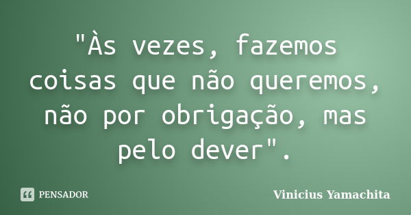 "Às vezes, fazemos coisas que não queremos, não por obrigação, mas pelo dever".... Frase de Vinicius Yamachita.