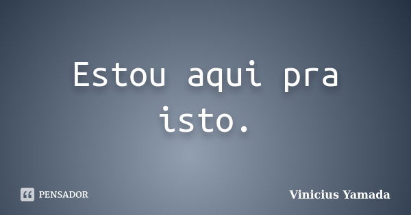 Estou aqui pra isto.... Frase de Vinicius Yamada.