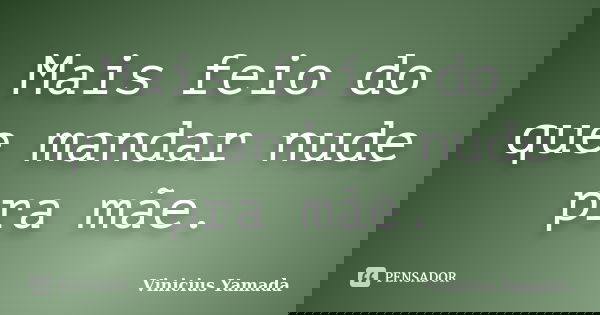 Mais feio do que mandar nude pra mãe.... Frase de Vinicius Yamada.