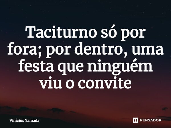⁠Taciturno só por fora; por dentro, uma festa que ninguém viu o convite... Frase de Vinicius Yamada.