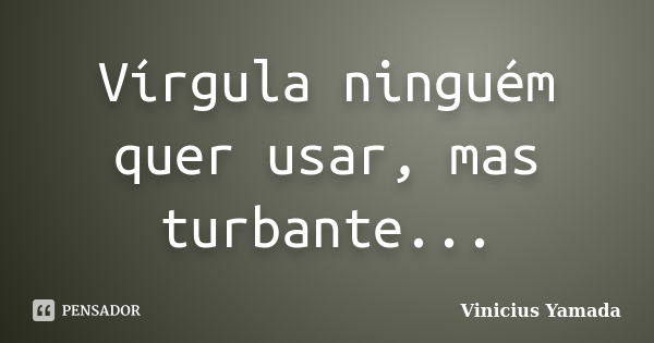 Vírgula ninguém quer usar, mas turbante...... Frase de Vinicius Yamada.