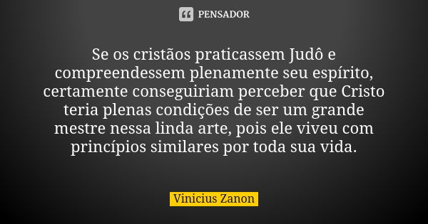 Se os cristãos praticassem Judô e compreendessem plenamente seu espírito, certamente conseguiriam perceber que Cristo teria plenas condições de ser um grande me... Frase de Vinicius Zanon.