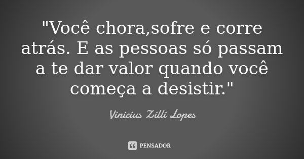 "Você chora,sofre e corre atrás. E as pessoas só passam a te dar valor quando você começa a desistir."... Frase de Vinicius Zilli Lopes.