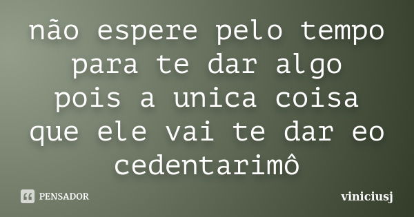 não espere pelo tempo para te dar algo pois a unica coisa que ele vai te dar eo cedentarimô... Frase de viniciusj.