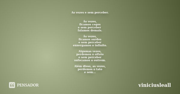 As vezes e sem perceber. Ás vezes, ficamos cegos e sem perceber falamos demais. Ás vezes, ficamos surdos e sem perceber enxergamos o infinito. Algumas vezes, pe... Frase de viniciusleall.