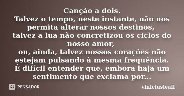 Canção a dois. Talvez o tempo, neste instante, não nos permita alterar nossos destinos, talvez a lua não concretizou os ciclos do nosso amor, ou, ainda, talvez ... Frase de viniciusleall.