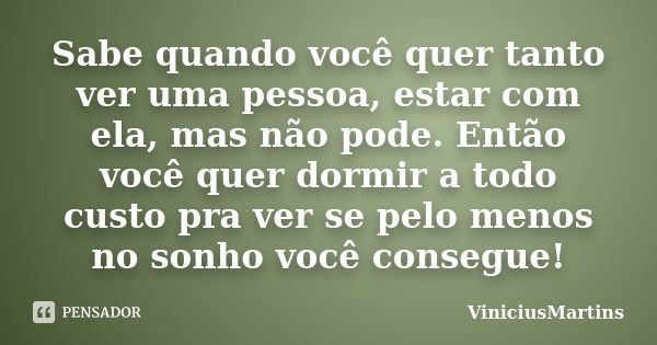 Sabe quando você quer tanto ver uma pessoa, estar com ela, mas não pode. Então você quer dormir a todo custo pra ver se pelo menos no sonho você consegue!... Frase de ViniciusMartins.