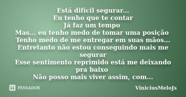 Está difícil segurar... Eu tenho que te contar Já faz um tempo Mas... eu tenho medo de tomar uma posição Tenho medo de me entregar em suas mãos... Entretanto nã... Frase de ViniciusMeloJs.