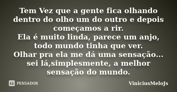 Tem Vez que a gente fica olhando dentro do olho um do outro e depois começamos a rir. Ela é muito linda, parece um anjo, todo mundo tinha que ver. Olhar pra ela... Frase de ViniciusMeloJs.