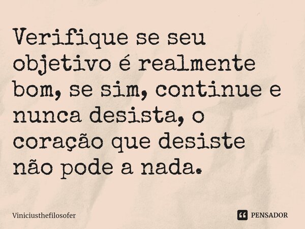 Verifique se seu objetivo é realmente bom, se sim, continue e nunca desista, o coração que desiste não pode a nada.... Frase de Viniciusthefilosofer.