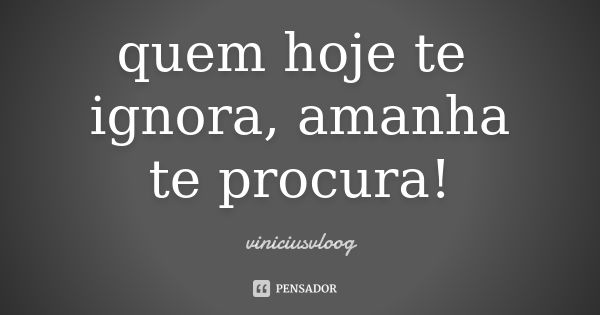 quem hoje te ignora, amanha te procura!... Frase de viniciusvloog.