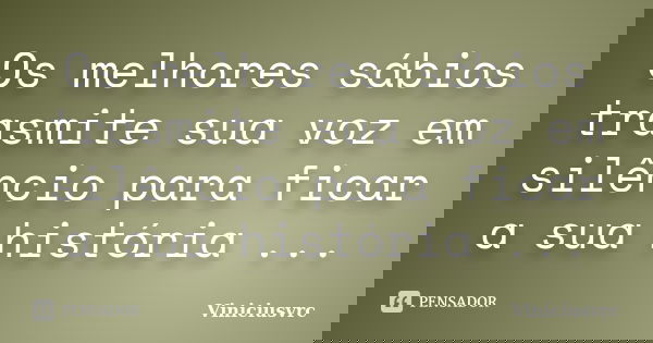 Os melhores sábios trasmite sua voz em silêncio para ficar a sua história ...... Frase de viniciusvrc.