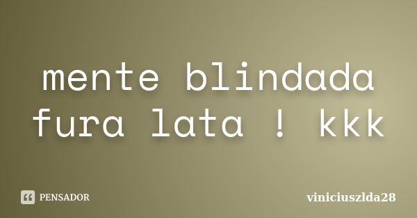 mente blindada fura lata ! kkk... Frase de viniciuszlda28.