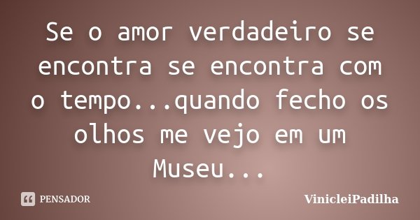 Se o amor verdadeiro se encontra se encontra com o tempo...quando fecho os olhos me vejo em um Museu...... Frase de VinicleiPadilha.