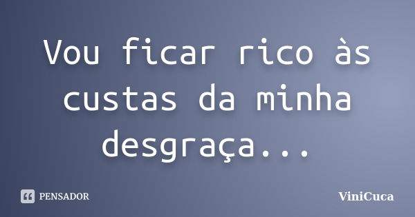 Vou ficar rico às custas da minha desgraça...... Frase de ViniCuca.