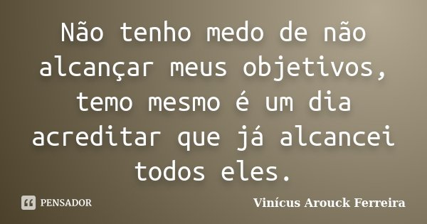 Não tenho medo de não alcançar meus objetivos, temo mesmo é um dia acreditar que já alcancei todos eles.... Frase de Vinícus Arouck Ferreira.