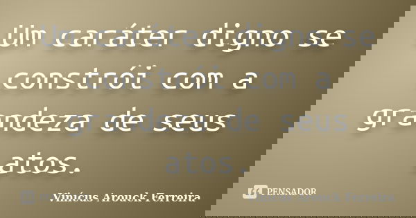 Um caráter digno se constrói com a grandeza de seus atos.... Frase de Vinícus Arouck Ferreira.