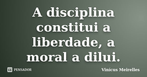 A disciplina constitui a liberdade, a moral a dilui.‪... Frase de Vinícus Meirelles.