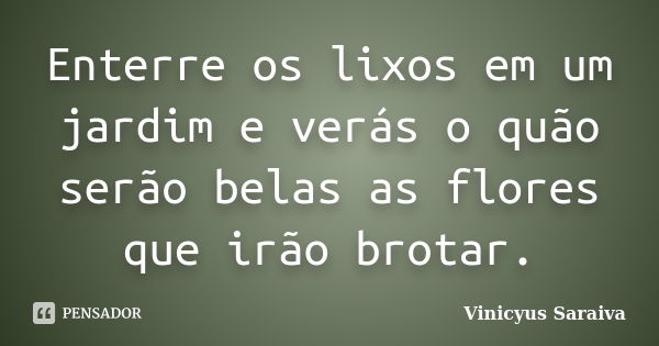 Enterre os lixos em um jardim e verás o quão serão belas as flores que irão brotar.... Frase de Vinicyus Saraiva.