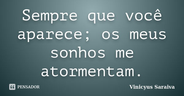 Sempre que você aparece; os meus sonhos me atormentam.... Frase de Vinicyus Saraiva.