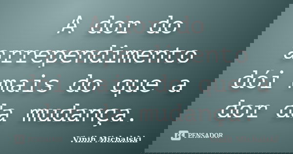 A dor do arrependimento dói mais do que a dor da mudança.... Frase de Vinih Michalski.