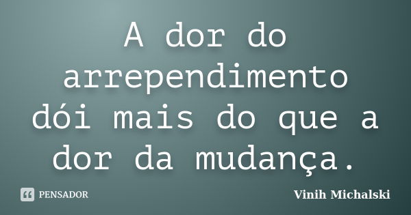 A dor do arrependimento dói mais do que a dor da mudança.... Frase de Vinih Michalski.