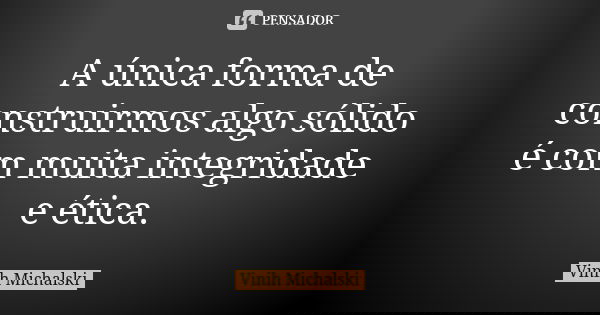 A única forma de construirmos algo sólido é com muita integridade e ética.... Frase de Vinih Michalski.