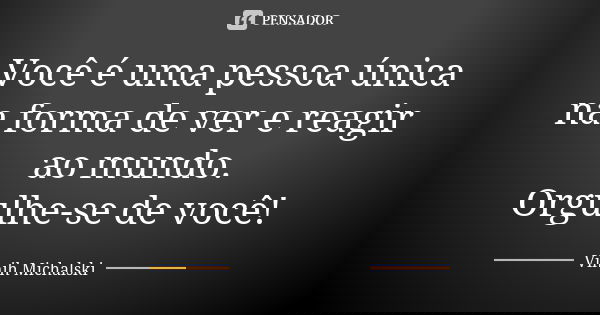 Você é uma pessoa única na forma de ver e reagir ao mundo. Orgulhe-se de você!... Frase de Vinih Michalski.
