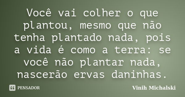 Você vai colher o que plantou, mesmo que não tenha plantado nada, pois a vida é como a terra: se você não plantar nada, nascerão ervas daninhas.... Frase de Vinih Michalski.