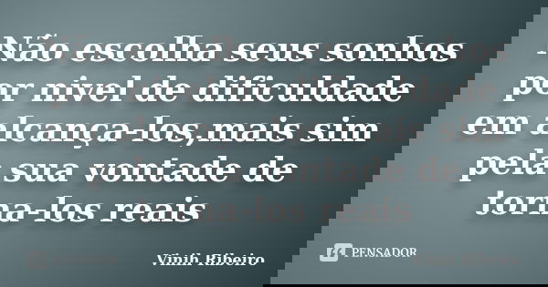Não escolha seus sonhos por nivel de dificuldade em alcança-los,mais sim pela sua vontade de torna-los reais... Frase de Vinih Ribeiro.