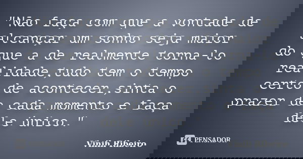 "Não faça com que a vontade de alcançar um sonho seja maior do que a de realmente torna-lo realidade,tudo tem o tempo certo de acontecer,sinta o prazer de ... Frase de Vinih Ribeiro.