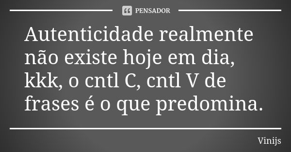 Autenticidade realmente não existe hoje em dia, kkk, o cntl C, cntl V de frases é o que predomina.... Frase de Vinijs.